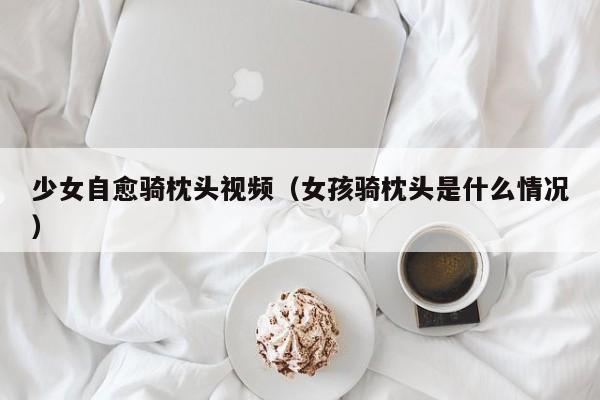 少女自愈骑枕头视频（女孩骑枕头是什么情况）