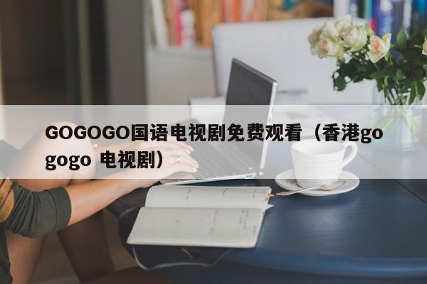 GOGOGO国语电视剧免费观看（香港gogogo 电视剧）