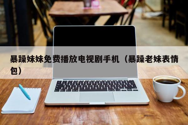 暴躁妹妹免费播放电视剧手机（暴躁老妹表情包）