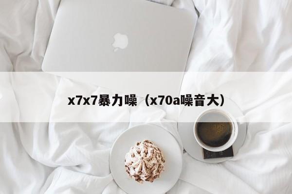 x7x7暴力噪（x70a噪音大）