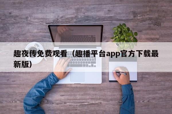 趣夜传免费观看（趣播平台app官方下载最新版）