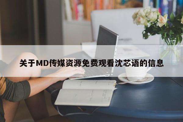 关于MD传媒资源免费观看沈芯语的信息