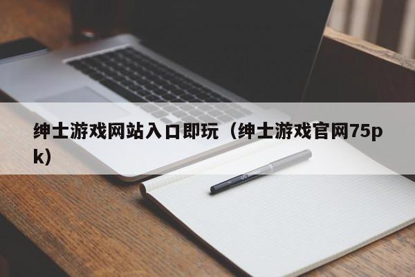 绅士游戏网站入口即玩（绅士游戏官网75pk）