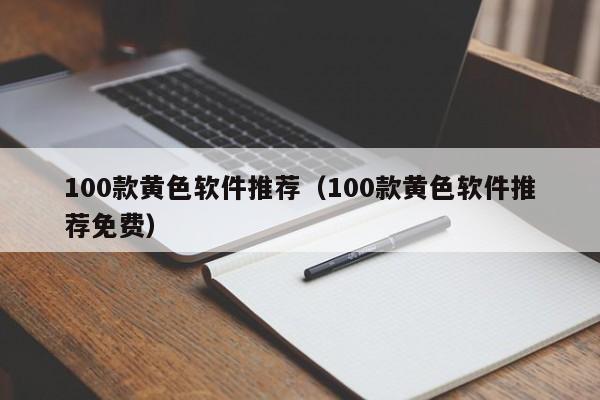 100款黄色软件推荐（100款黄色软件推荐免费）