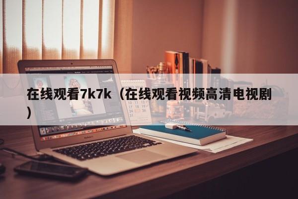 在线观看7k7k（在线观看视频高清电视剧）