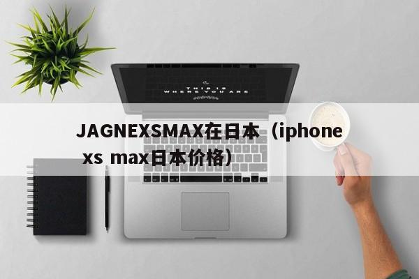JAGNEXSMAX在日本（iphone xs max日本价格）
