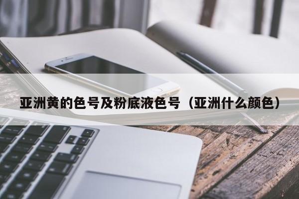 亚洲黄的色号及粉底液色号（亚洲什么颜色）