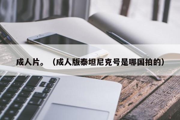 成人片。（成人版泰坦尼克号是哪国拍的）