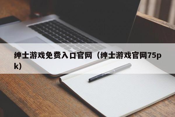 绅士游戏免费入口官网（绅士游戏官网75pk）