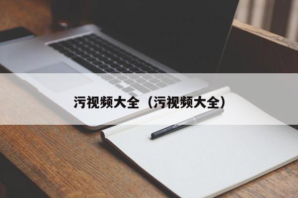 污视频大全（污视频大全）