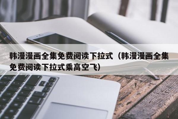 韩漫漫画全集免费阅读下拉式（韩漫漫画全集免费阅读下拉式乘高空飞）