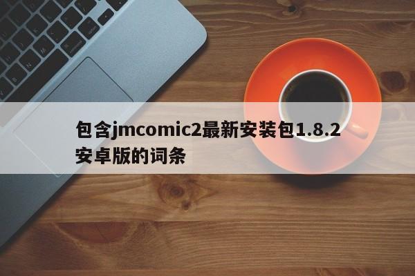 包含jmcomic2最新安装包1.8.2安卓版的词条