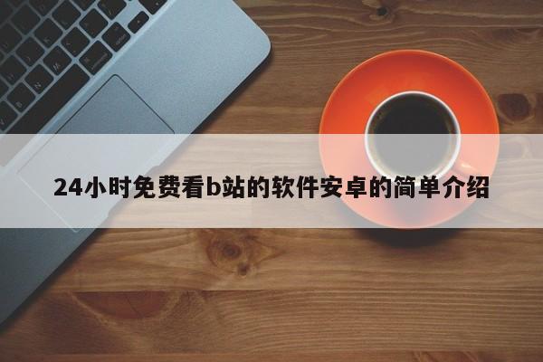 24小时免费看b站的软件安卓的简单介绍
