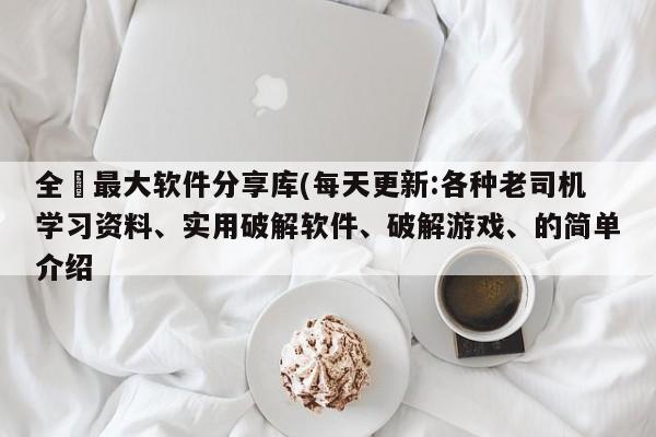 全網最大软件分享库(每天更新:各种老司机学习资料、实用破解软件、破解游戏、的简单介绍
