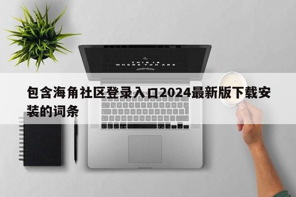 包含海角社区登录入口2024最新版下载安装的词条