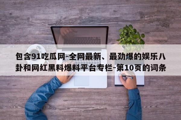 包含91吃瓜网-全网最新、最劲爆的娱乐八卦和网红黑料爆料平台专栏-第10页的词条