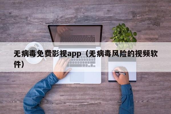 无病毒免费影视app（无病毒风险的视频软件）