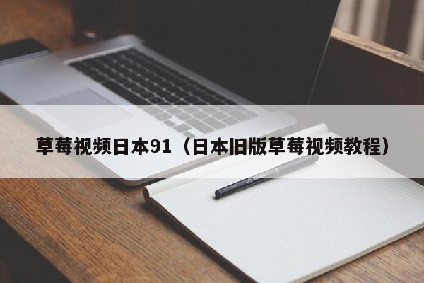 草莓视频日本91（日本旧版草莓视频教程）