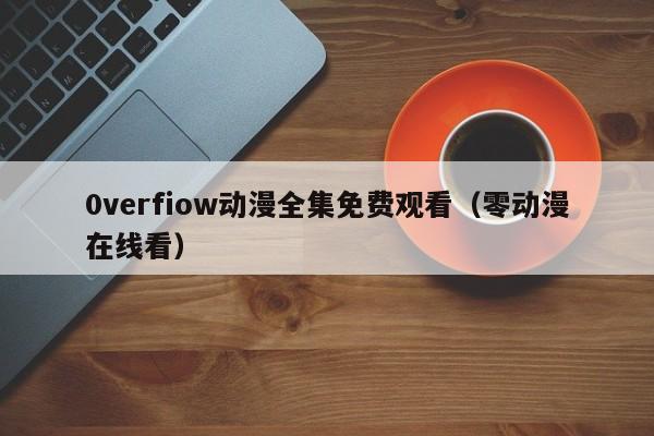 0verfiow动漫全集免费观看（零动漫在线看）