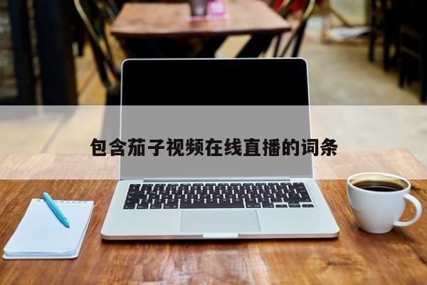 包含茄子视频在线直播的词条