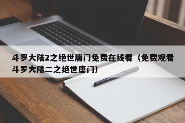 斗罗大陆2之绝世唐门免费在线看（免费观看斗罗大陆二之绝世唐门）