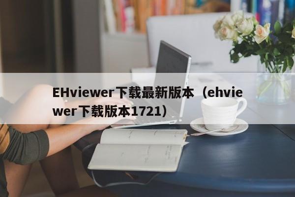 EHviewer下载最新版本（ehviewer下载版本1721）