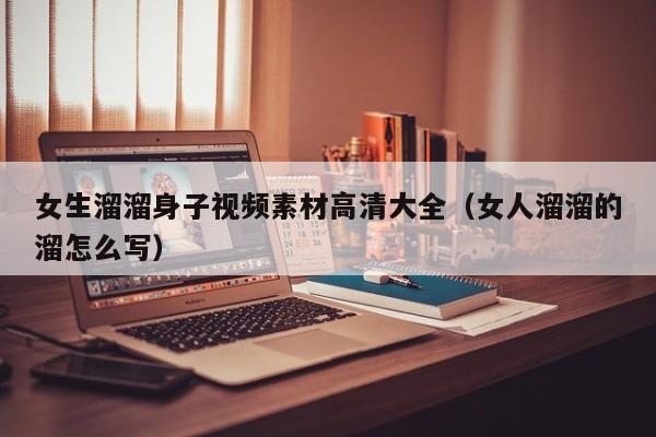 女生溜溜身子视频素材高清大全(女人溜溜的溜怎么写)