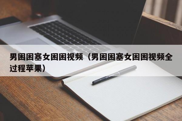 男困困塞女困困视频（男困困塞女困困视频全过程苹果）