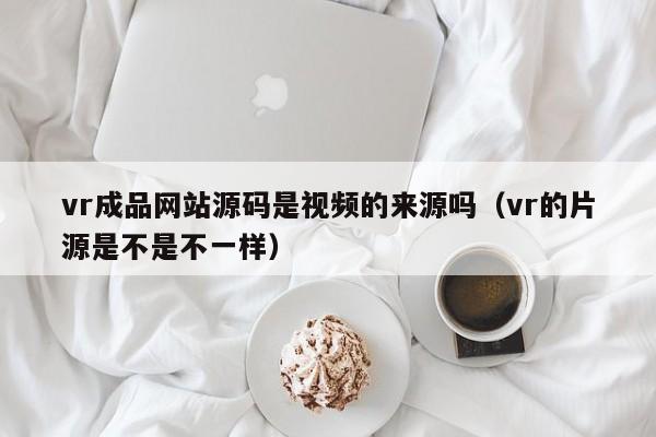 vr成品网站源码是视频的来源吗（vr的片源是不是不一样）