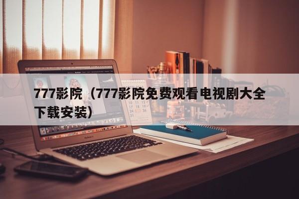 777影院(777影院免费观看电视剧大全下载安装)