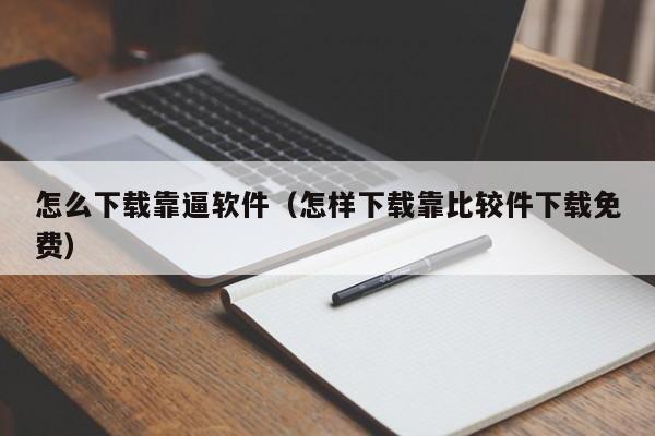 怎么下载靠逼软件（怎样下载靠比较件下载免费）