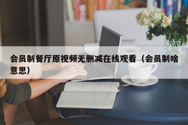 会员制餐厅原视频无删减在线观看（会员制啥意思）