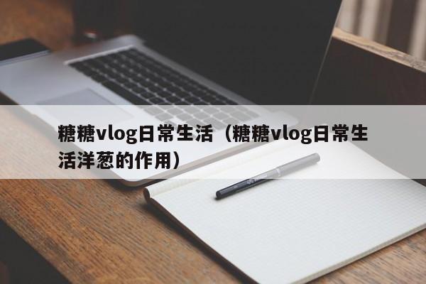 糖糖vlog日常生活（糖糖vlog日常生活洋葱的作用）