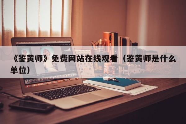 《鉴黄师》免费网站在线观看（鉴黄师是什么单位）