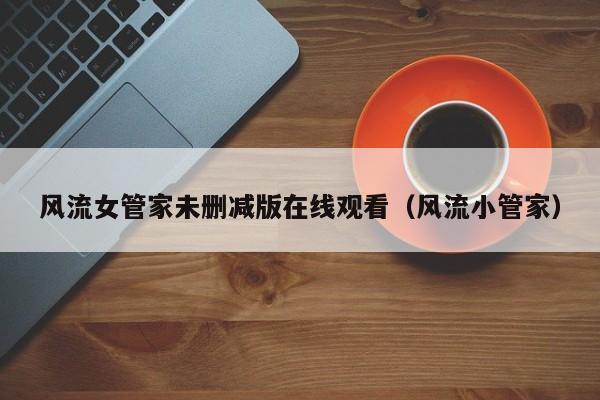 风流女管家未删减版在线观看（风流小管家）