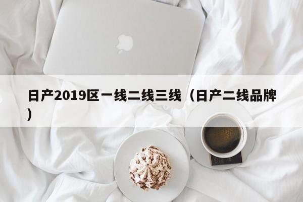 日产2019区一线二线三线（日产二线品牌）