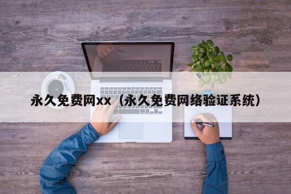 永久免费网xx（永久免费网络验证系统）