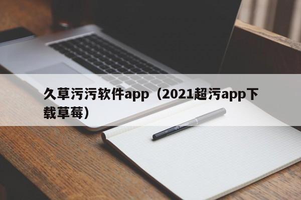 久草污污软件app（2021超污app下载草莓）