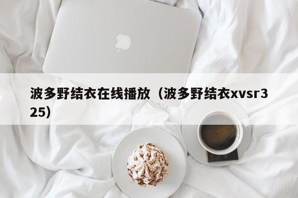 波多野结衣在线播放（波多野结衣xvsr325）