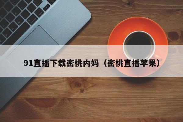 91直播下载密桃内妈（密桃直播苹果）