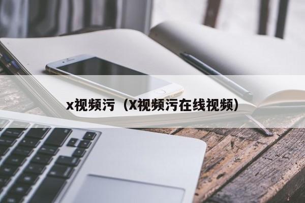 x视频污（X视频污在线视频）
