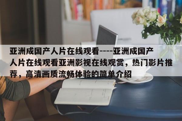 亚洲成国产人片在线观看----亚洲成国产人片在线观看亚洲影视在线观赏，热门影片推荐，高清画质流畅体验的简单介绍