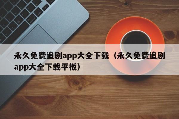 永久免费追剧app大全下载（永久免费追剧app大全下载平板）