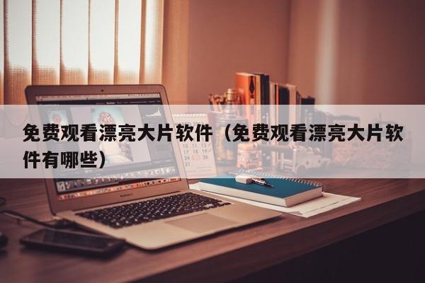 免费观看漂亮大片软件（免费观看漂亮大片软件有哪些）