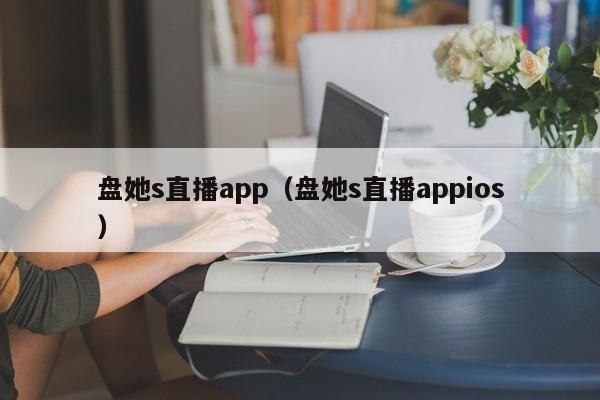 盘她s直播app（盘她s直播appios）