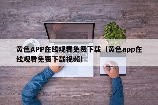 黄色APP在线观看免费下载（黄色app在线观看免费下载视频）