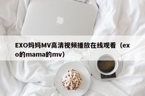 EXO妈妈MV高清视频播放在线观看（exo的mama的mv）