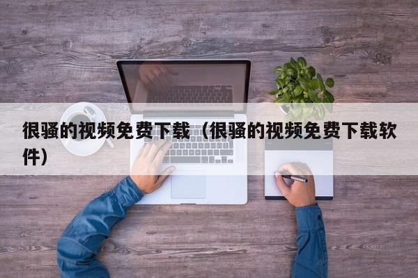 很骚的视频免费下载（很骚的视频免费下载软件）