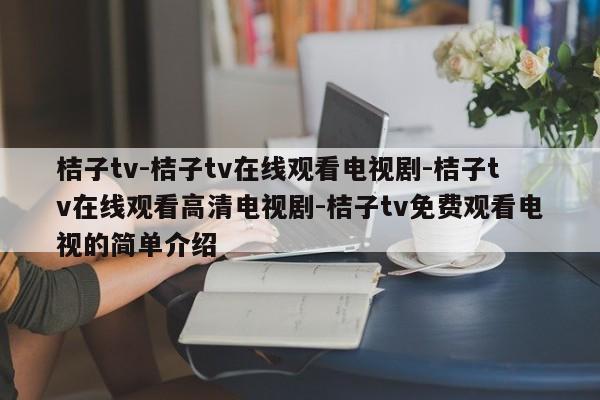 桔子tv-桔子tv在线观看电视剧-桔子tv在线观看高清电视剧-桔子tv免费观看电视的简单介绍