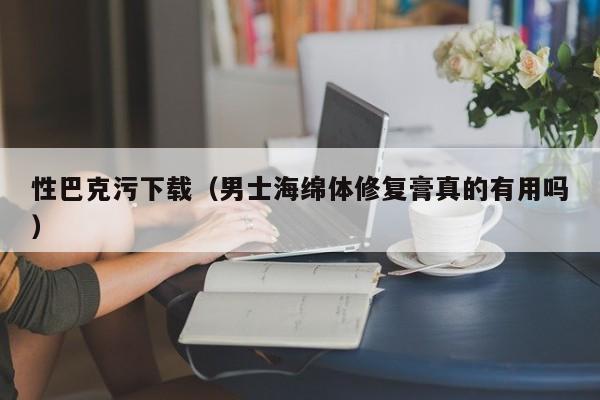 性巴克污下载（男士海绵体修复膏真的有用吗）
